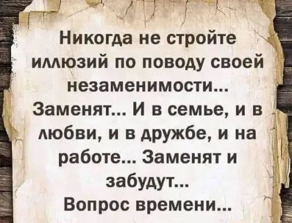 ЁГ Никогда не стройте имюзий по поводу своей незаменимости Заменят И в семье и в любви и вдружбе и на работе Заменят И Ч забудут 11 Вопрос времени Ё