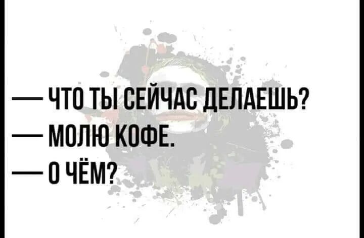 ЧТО ТЫ СЕЙЧАС дЕЛАЕШЬ МОЛЮ КОФЕ ЧЁМ