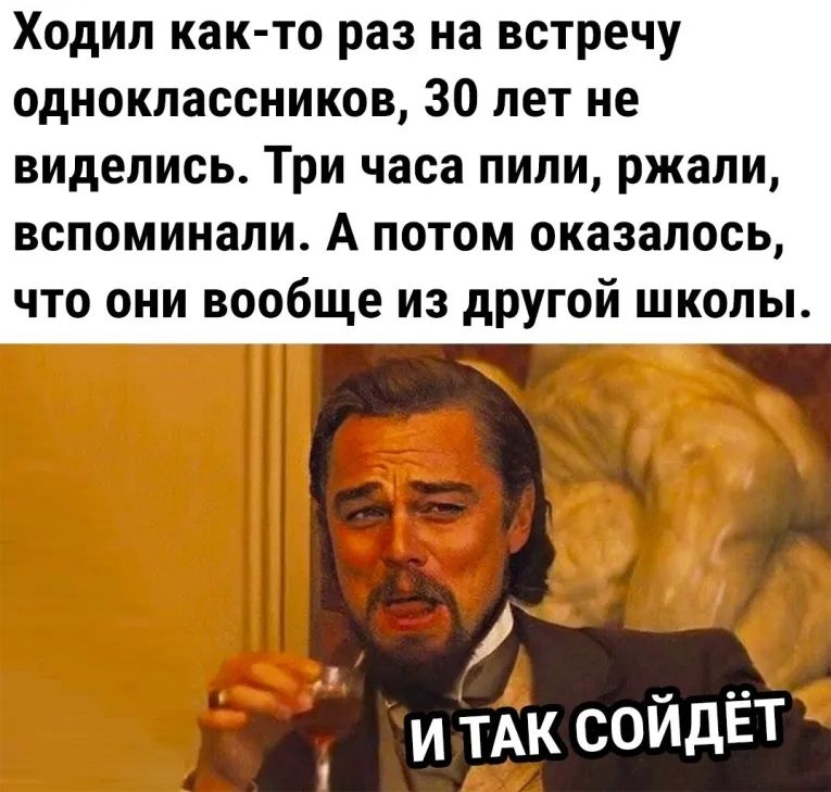 Ходил как то раз на встречу одноклассников 30 лет не виделись Три часа пили ржали вспоминали А потом оказалось что они вообще из другой школы