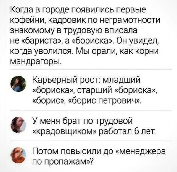 Когда в городе появились первые кофейни кадровик по неграмотности знакомому в трудовую вписала не бариста а бориска Он увидел когда уволился Мы орали как корни мандрагоры Карьерный рост младший бориска старший бориска борис борис петрович У меня брат по трудовой крадовщиком работал 6 лет Потом повысили до менеджера по пропажам
