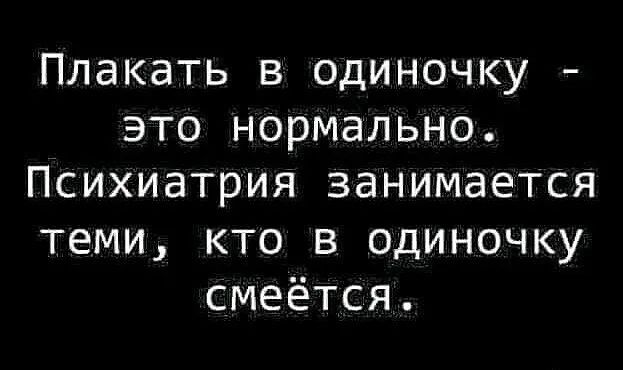 Плакать в одиночку это нормально Психиатрия занимается теми кто в одиночку смеётся