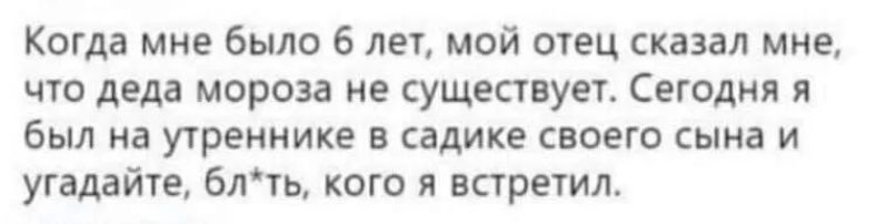 Когда мне было 6 лет мой отец сказал мне что деда мороза не существует Сегодня я был на утреннике в садике своего сына и угадайте блть кого я встретил