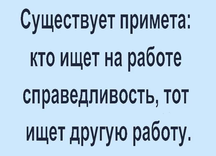 Существует примета кто ищет на работе справедливость тот ищет другую работу