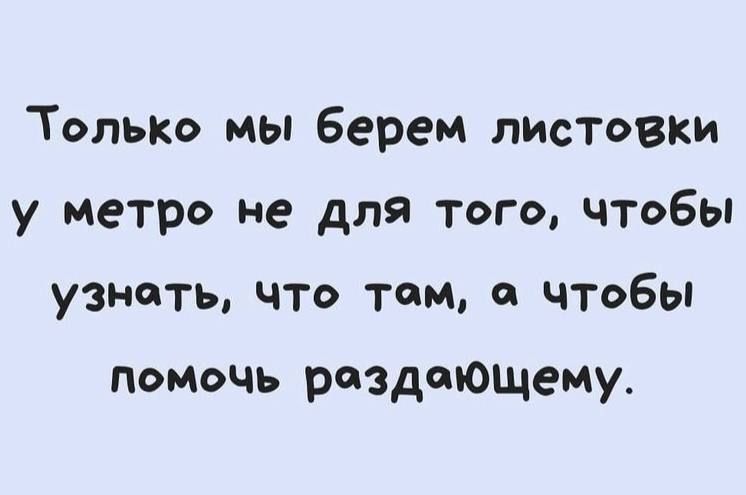 ТОЛЬКО мы берем листовки у метро не для того чтобы узнать что том чтобы помочь раздающему