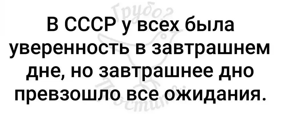 В СССР у всех была уверенность в завтрашнем дне но завтрашнее дно превзошло все ожидания