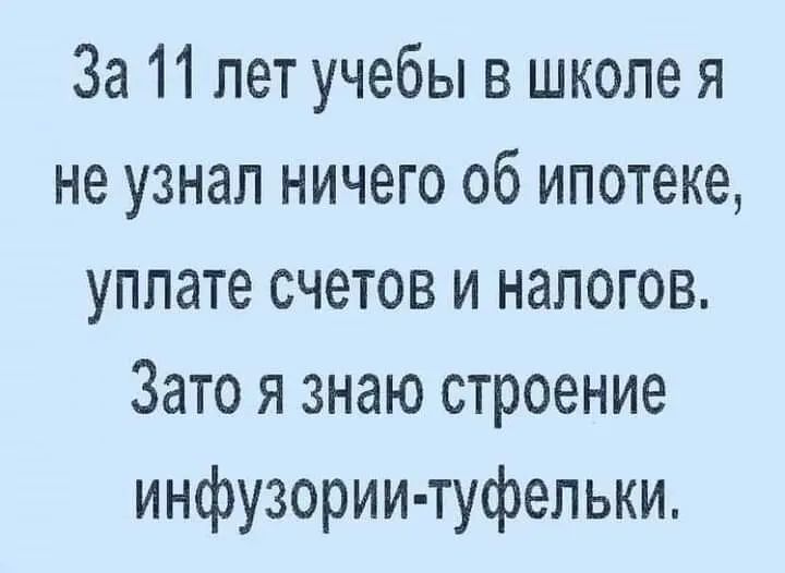 За 11 лет учебы в школе я не узнал ничего об ипотеке уплате счетов и налогов Зато я знаю строение инфузории туфельки