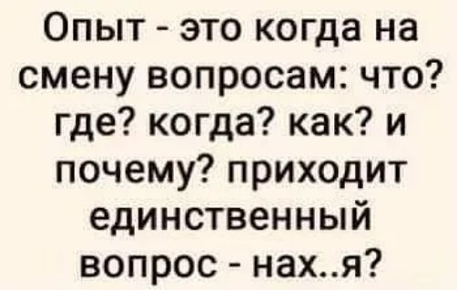 Опыт это когда на смену вопросам что где когда как и почему приходит единственный вопрос нахя