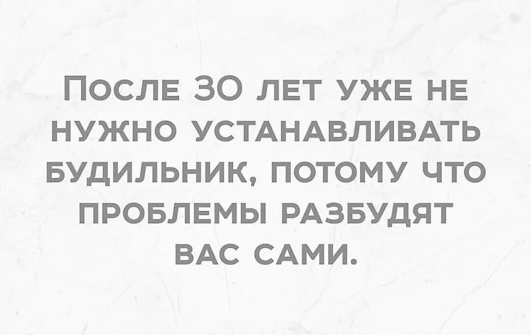 ПОСЛЕ 30 ЛЕТ УЖЕ НЕ НУЖНО УСТАНАВЛИВАТЬ БУДИЛЬНИК ПОТОМУ ЧТО ПРОБЛЕМЫ РАЗБУДЯТ ВАС САМИ