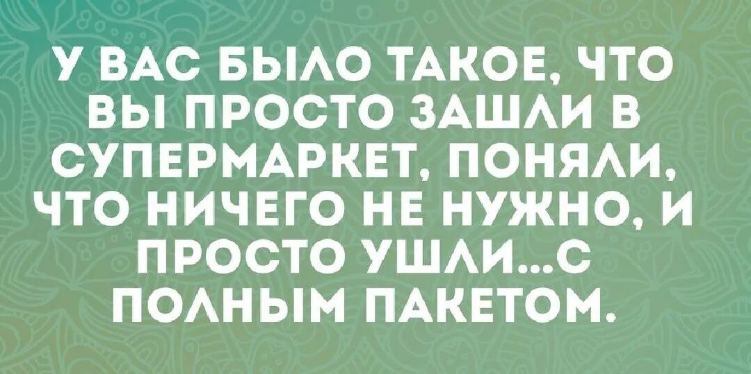 У ВАС БЫАО ТАКОЕ ЧТО ВЫ ПРОСТО ЗАШАИ В СУПЕРМАРКЕТ ПОНЯАИ ЧТО НИЧЕГО НЕ НУЖНО И ПРОСТО УШАИС ПОАНЫМ ПАКЕТОМ