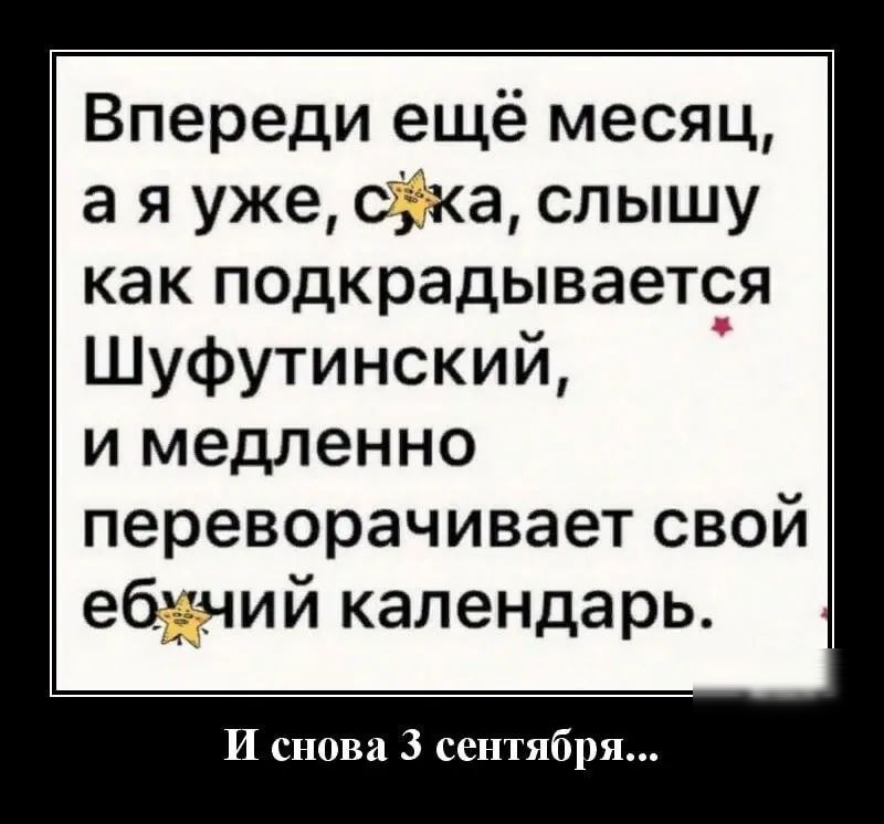 Впереди ещё месяц а я уже СЗка слышу как подкрадывается Шуфутинский и медленно переворачивает свой ебучий календарь И снова 3 сентября