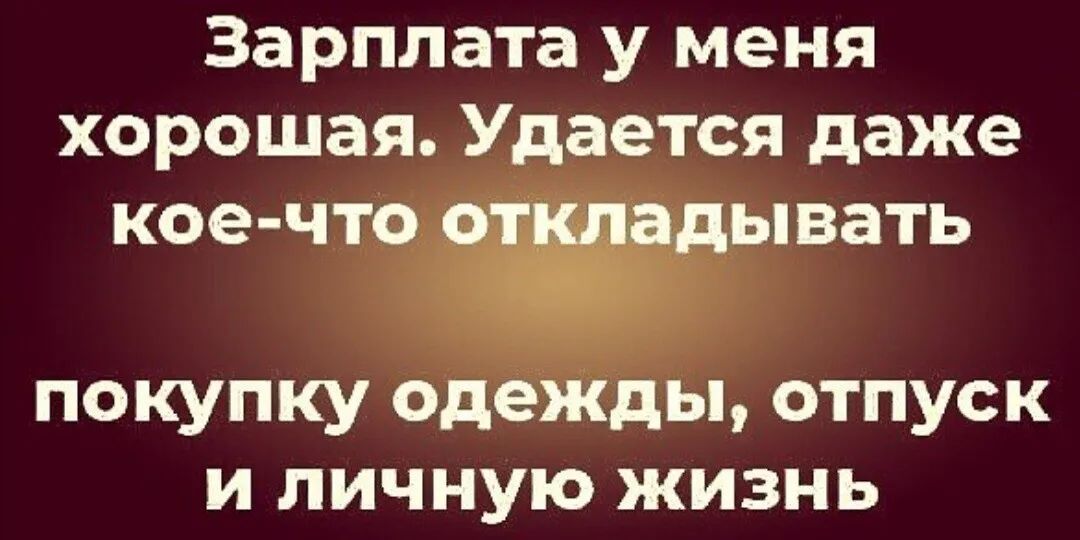 Зарплата у Меня ХОРошая Удается даже кое что покупку одежды отпуск и личную жизнь