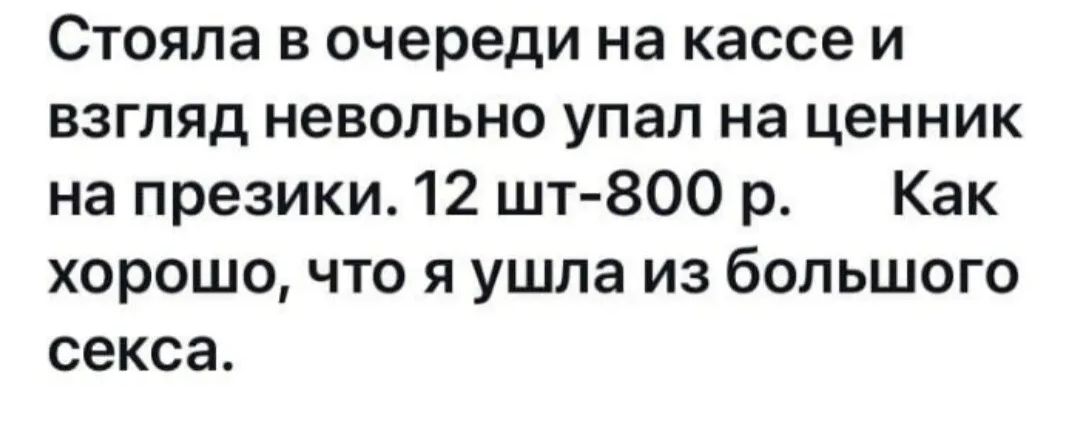 Стояла в очереди на кассе и взгляд невольно упал на ценник на презики 12 шт 800 р Как хорошо что я ушла из большого секса