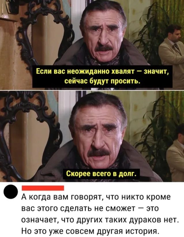 Если вас неожиданно хвалят значит сейчас будут просить _ Скорее всего в долг _ А когда вам ГОВОРЯТ ЧТО НИКТО кроме ВЭС ЭТОГО сделать НЕ СМОЖЕТ _ ЭТО означает что других таких дураков нет Но это уже совсем другая история