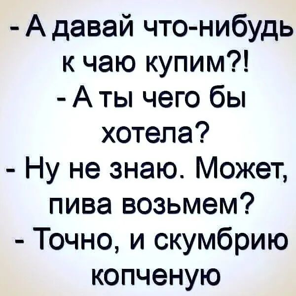 А давай что нибудь к чаю купим А ты чего бы хотела Ну не знаю Может пива возьмем Точно и скумбрию копченую