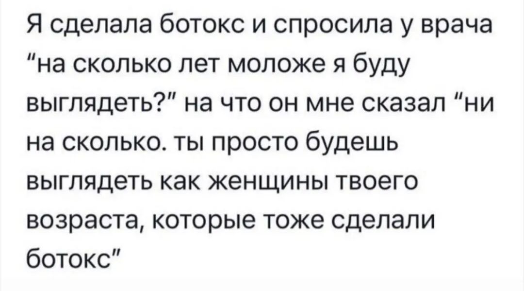 Я сделала ботокс и спросила у врача на сколько лет моложе я буду выглядеть на что он мне сказал ни на сколько ты просто будешь выглядеть как женщины твоего возраста которые тоже сделали ботокс