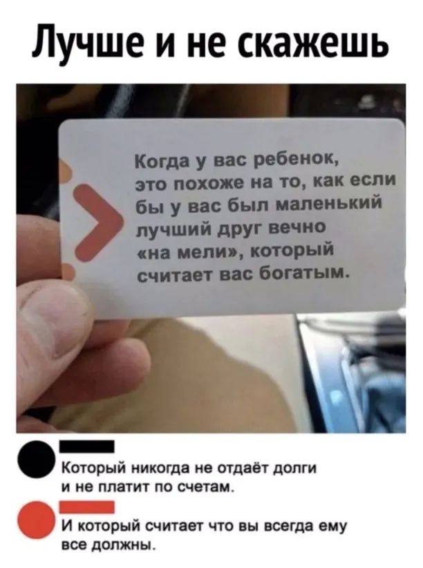 Лучше и не скажешь Когда у вас ребенок это похоже на то как если бы у вас был маленький лучший дрУ ша испив котрый считает ввс встык _ Который никогда не отдаёт долги И не платит ПО СЧВТЗМ _ И который считает что вы всегда ему все должны
