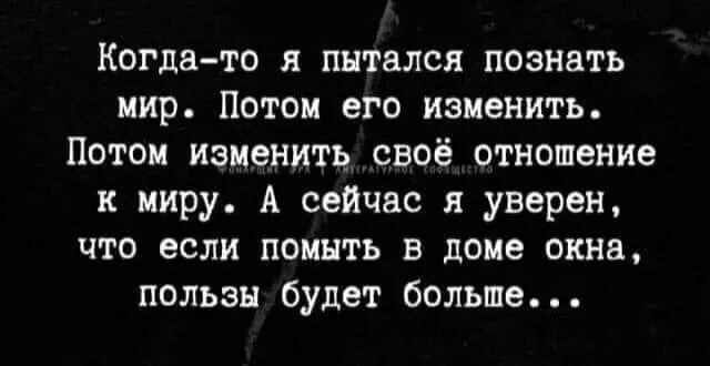 Когдато я пытался познать мир Потом его изменить Потом Изменить своё отношение к миру А сейчас я уверен что если помыть в доме окна пользы будет больше