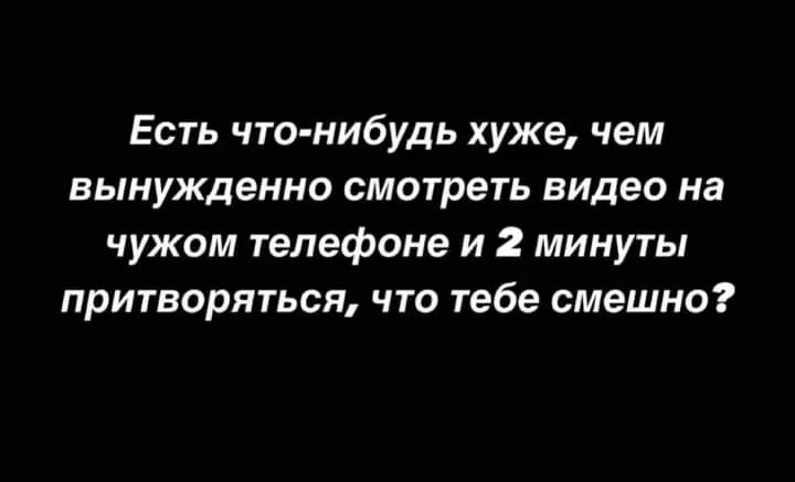 Есть что нибудь хуже чем вынужденно смотреть видео на чужом телефоне и 2 минуты притворяться что тебе смешно