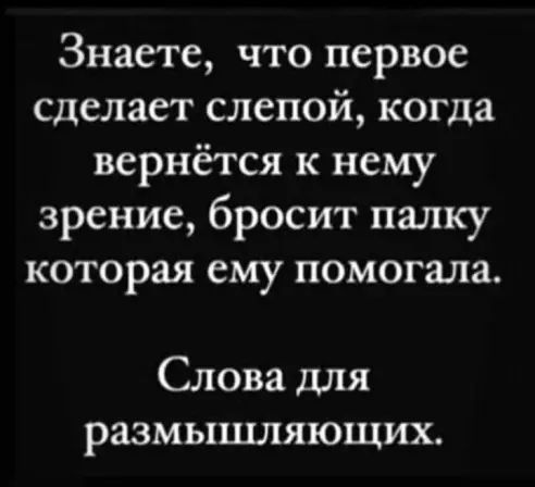 Знаете, что первое сделает слепой, когда вернётся к нему зрение, бросит палку которая ему помогала. Слова для размышляющих.