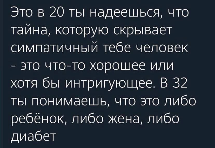 Это в 20 ты надеешься что тайна которую скрывает симпатичный тебе человек это чтото хорошее или хотя бы интригующее В 32 ты понимаешь что это либо ребёнок либо жена либо диабет