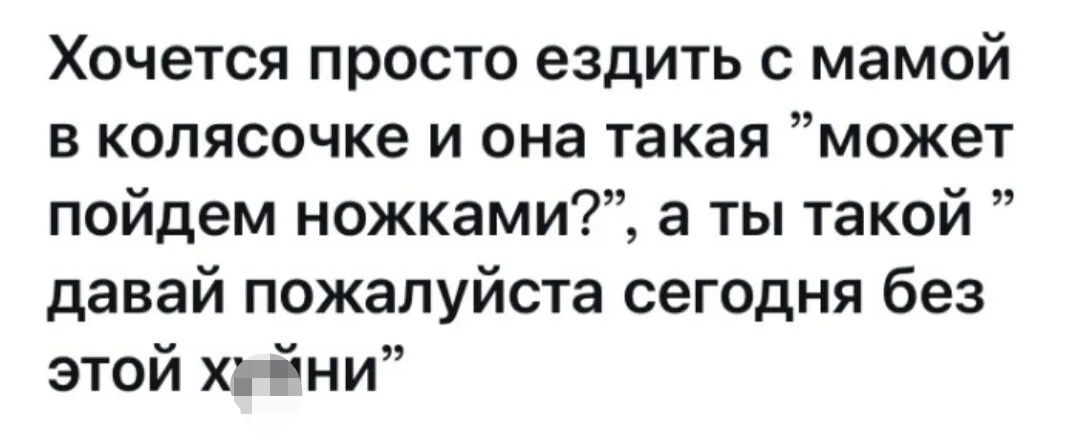 Хочется просто ездить с мамой в колясочке и она такая может пойдем ножками а ты такой давай пожалуйста сегодня без этой х йни