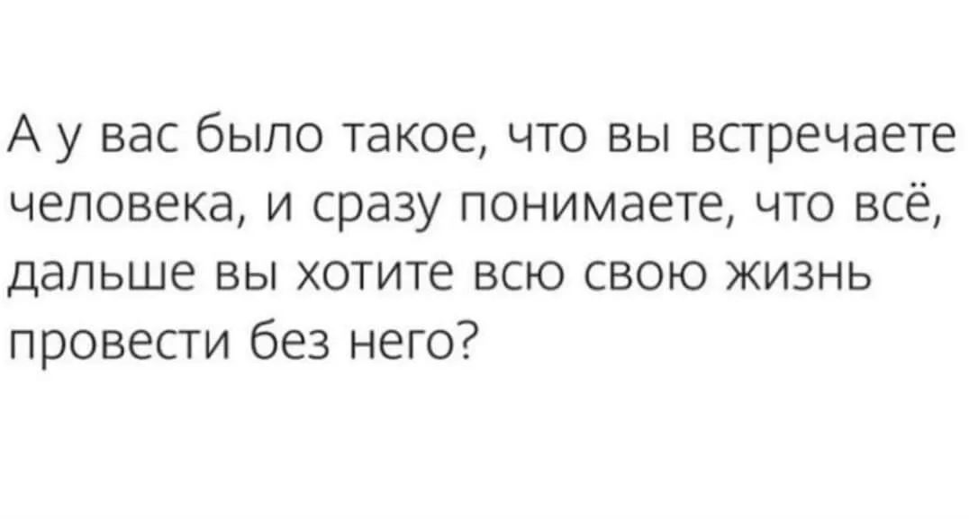 А у вас было такое что вы встречаете человека и сразу понимаете что всё дальше вы хотите всю свою жизнь провести без него