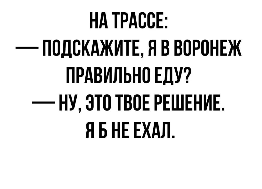 НА ТРАООЕ ПОДСКАЖИТЕ Я В ВОРОНЕЖ ПРАВИЛЬНО ЕДУ НУ ЭТО ТВОЕ РЕШЕНИЕ Я Б НЕ ЕХАЛ