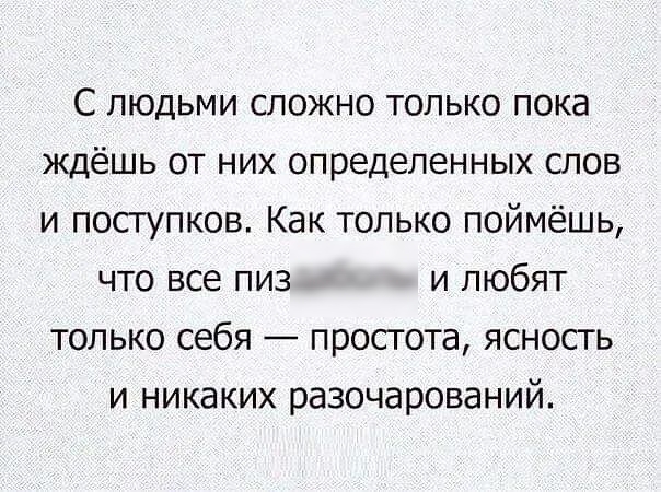 С людьми сложно только пока ждёшь от них определенных слов и поступков Как только поймёшь что все пиз и любят только себя простота ясность и никаких разочарований