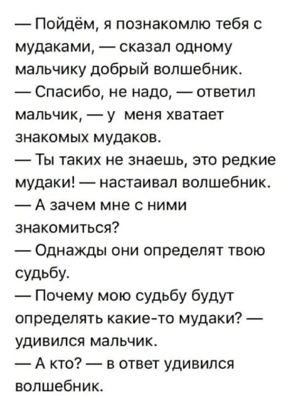 Пойдём я познакомлю тебя с мудаками сказал одному мальчику добрый волшебник Спасибо не надо ответил мальчик у меня хватает знакомых мудаков Ты таких не знаешь зто редкие мудаки настаивал волшебник А зачем мне с ними знакомиться Однажды они определят твою судьбу Почему мою судьбу будут определять какието мудаки удивился мальчик А кто в ответ удивился волшебник
