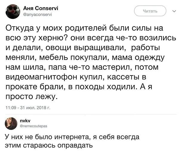 Аня Сопзегчі мпуавспэвуи Откуда у моих родителей были силы на всю эту херню они всегда че то возились и делали овощи выращивали работы меняли мебель покупали мама одежду нам шила папа чето мастерил потом видеомагнитофон купип кассеты в прокате брали в походы ходили А я просто лежу оэгзт июл гипп и У них не было интернета я себя всегда этим стараюсь оправдать
