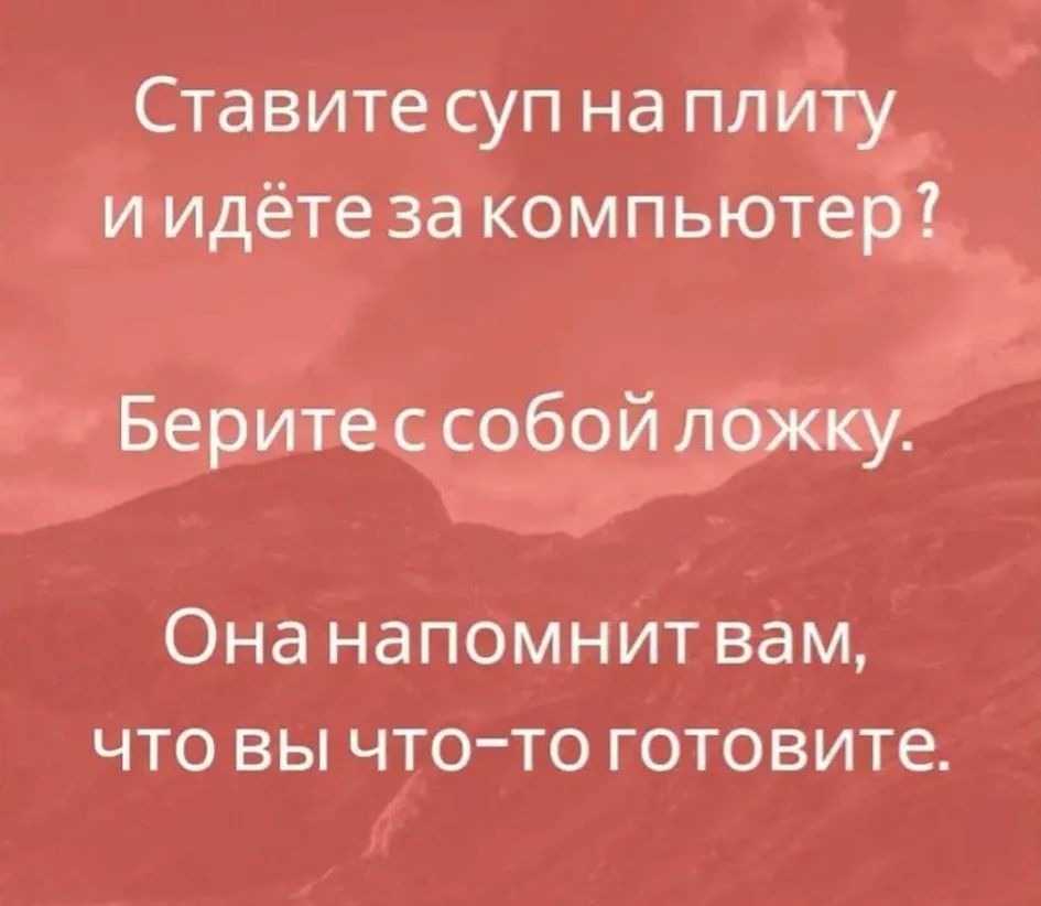 Ставите суп на плиту и идёте за компьютер Берите с собой ложку Она напомнит вам что вы что то готовите