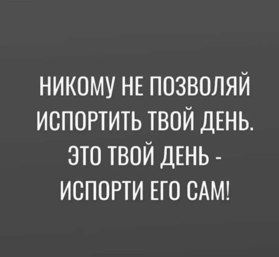 НИКОМУ НЕ ПОЗВОЛЯЙ ИСПОРТИТЬ ТВОЙ ДЕНЬ ЭТО ТВОЙ ДЕНЬ ИСПОРТИ ЕГО САМ