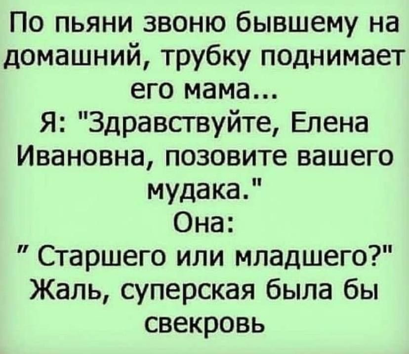 По пьяни звоню бывшему на домашний трубку поднимает его мама Я Здравствуйте Елена Ивановна позовите вашего мудака Она Старшего или младшего Жаль суперская была бы свекровь