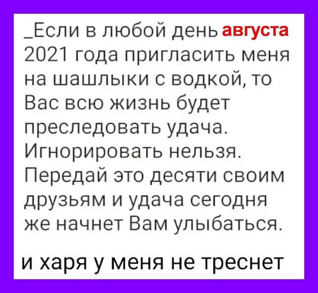_Если в любой день августа 2021 года пригласить меня на шашлыки с водкой то Вас всю жизнь будет преследовать удача Игнорировать нельзя Передай это десяти своим друзьям и удача сегодня же начнет Вам улыбаться и харя у меня не треснет