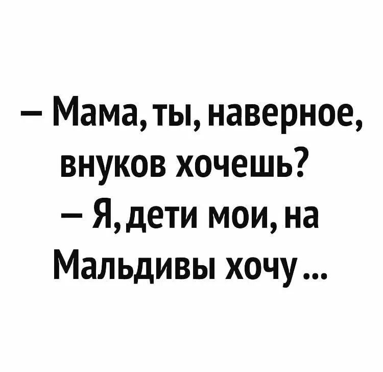 Маматы наверное внуков хочешь Ядети мои на Мальдивы хочу