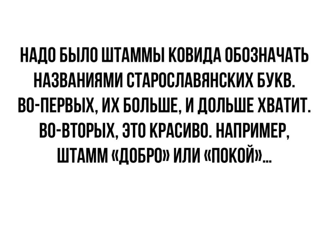 НАДО БЫЛО ШТАММЫ КОВИДА ОБОЗНАЧАТЬ НАЗВАНИЯМИ ОТАРООЛАВЯНОКИХ БУКВ ВО ПЕРВЫХ ИХ БОЛЬШЕ И ПОЛЬШЕ ХВАТИТ ВО ВТОРЫХ ЭТО КРАСИВО НАПРИМЕР ШТАММ ДОБРО ИЛИ ПОКОЙ
