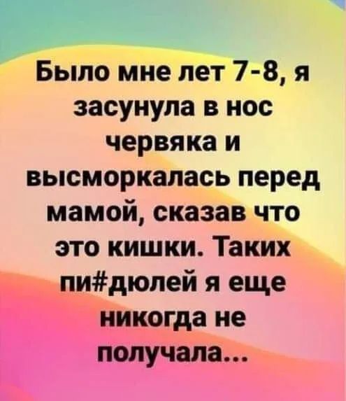 Было мне лет 7 8 я засунула в нос червяка и высморкалась перед мамой сказав что это кишки Таких пидюпей я еще никогда не получала