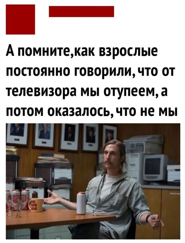 А помнитекак взрослые постоянно говориличто от телевизора МЫ отупеема ПОТОМ оказалосьчто НЕ МЫ