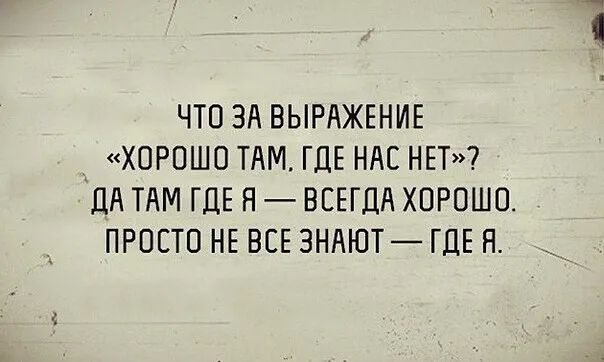 ЧТО ЗА ВЫРАЖЕНИЕ _ ХОРОШО ТАМ ГДЕ НАС НЕТ ДА ТАМ ГДЕ Н ВСЕГДА ХОРОШО ПРОСТО НЕ ВСЕ ЗНАЮТ ГДЕ Н