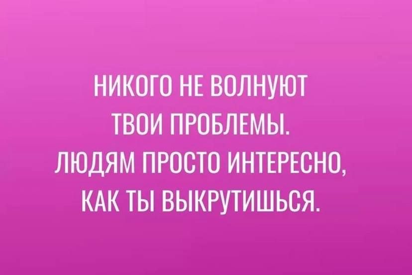 НИКОГО НЕ ВОЛНУЮТ ТВОИ ПРОБЛЕМЫ ЛЮДЯМ ПРОСТО ИНТЕРЕСНО КАК ТЫ ВЫКРУТИШЬСЯ