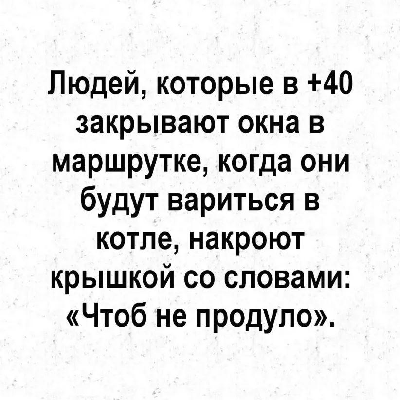 Людей которые в 40 закрывают окна в маршрутке когда они будут вариться в котле накроют крышкой со словами Чтоб не продупо