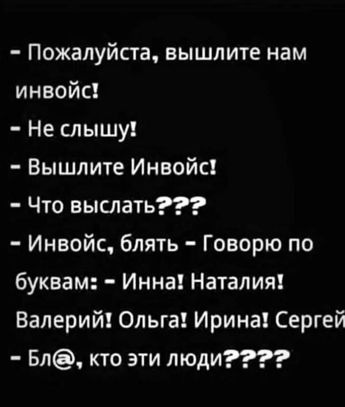 Пожалуйста вышлите нам инвойс Не слышу Вышлите Инвойс Что выслать Инвойс блять Говорю по буквам Инна Наталия Валерий Ольга Ирина Сергей Бл кто эти люди