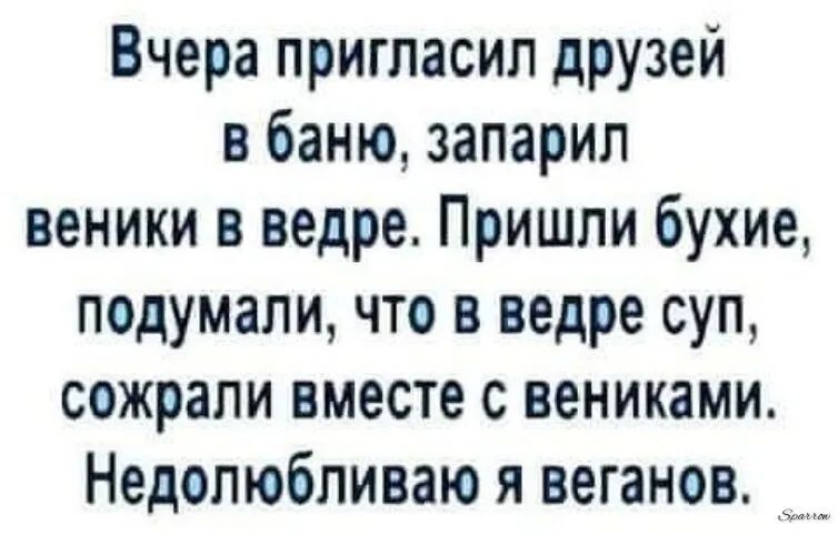 Вчера пригласил дРУзей в баню запарил веники в ведре Пришли бухие подумали что в ведре суп сожрали вместе с вениками Недопюбливаю я веганов