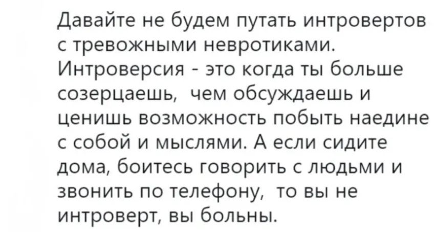 Давайте не будем путать интровертов с тревожными невротиками Интроверсия это когда ты больше созерцаешь чем обсуждаешь и ценишь возможность побыть наедине с собой и мыслями А если сидите дома боитесь говорить с людьми и звонить по телефону то вы не интроверт вы больны