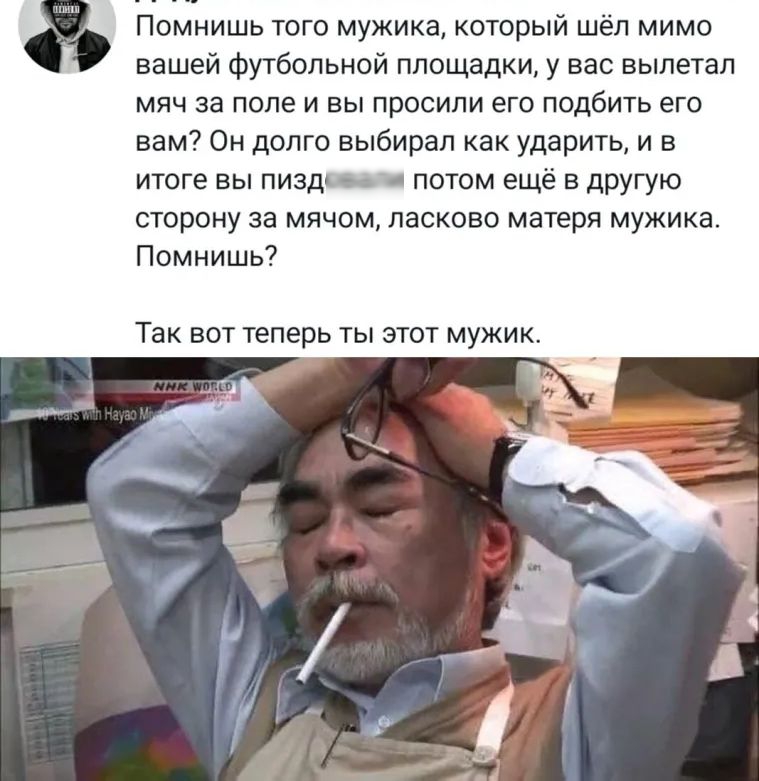Помнишь того мужика который шёл мимо вашей футбольной площадки у вас вылетал мяч за поле и вы просили его подбить его вам Он долго выбирал как ударить и в итоге вы пизди потом ещё в другую сторону за мячом ласково матеря мужика Помнишь ТЭК ВОТ Теперь ТЫ 3 Т МУЖИК