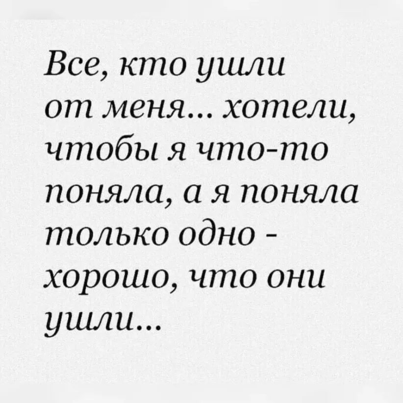 Все кто ушли от меня хотели чтобы я что то поняла а я поняла только одно хорошо что они ушли