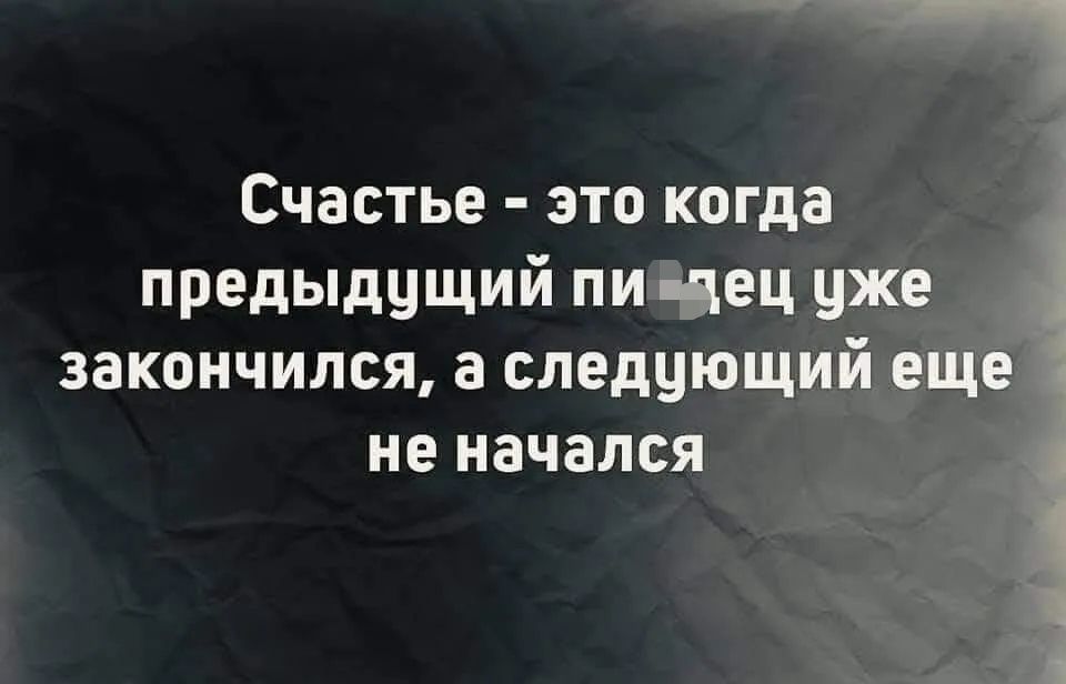 Счастье это когда предыдущий пи пдец уже закончился а следующий еще не начался
