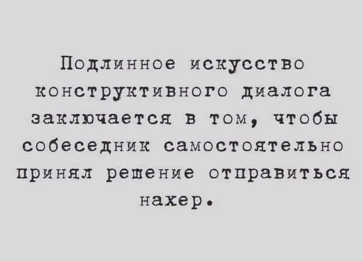 Подлинное искусство конструктивного диалога заключается в том чтобы собеседник самостоятельно принял решение отправиться нахер