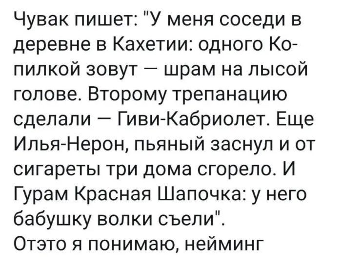 Чувак пишет У меня соседи в деревне в Кахетии одного Ко пилкой зовут шрам на лысой голове Второму трепанацию сделали Гиви Кабриолет Еще Илья Нерон пьяный заснул и от сигареты три дома сгорело И Гурам Красная Шапочка у него бабушку волки съели Отэто я понимаю нейминг