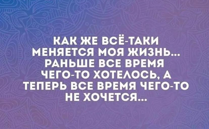 КАК ЖЕ ВСЕ ТАКИ МЕНЯЕТСЯ МОЯ ЖИЗНЬ РАНЬШЕ ВСЕ ВРЕМЯ ЧЕГО ТО ХОТЕАОСЬ А ТЕПЕРЬ ВСЕ ВРЕМЯ ЧЕГО ТО НЕ ХОЧЕТСЯ